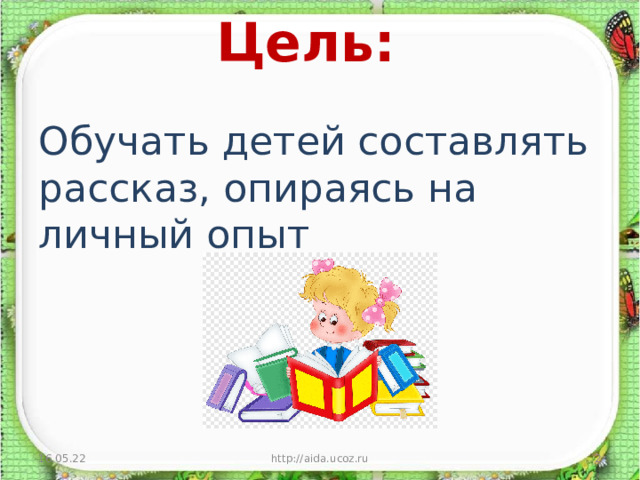 Цель:   Обучать детей составлять рассказ, опираясь на личный опыт 16.05.22  http://aida.ucoz.ru 