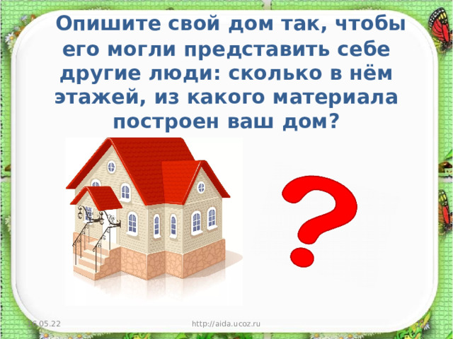  Опишите свой дом так, чтобы его могли представить себе другие люди: сколько в нём этажей, из какого материала построен ваш дом?   16.05.22 http://aida.ucoz.ru  