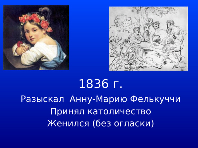 1836 г. Разыскал Анну-Марию Фелькуччи Принял католичество Женился (без огласки) 