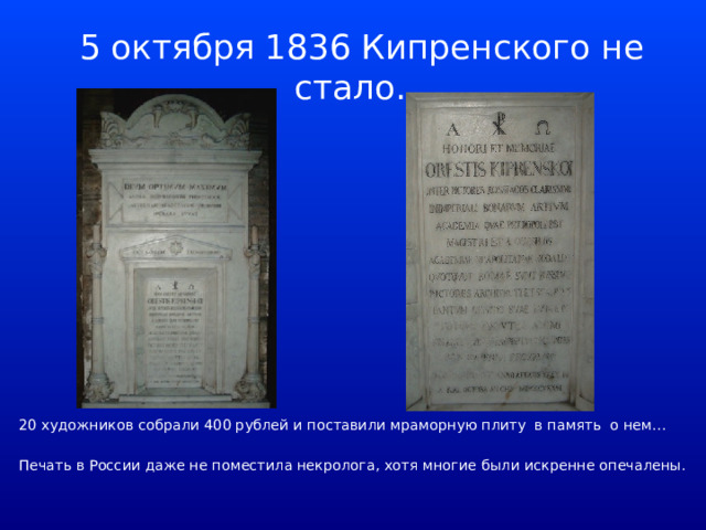 5 октября 1836 Кипренского не стало…  20 художников собрали 400 рублей и поставили мраморную плиту в память о нем…  Печать в России даже не поместила некролога, хотя многие были искренне опечалены. 