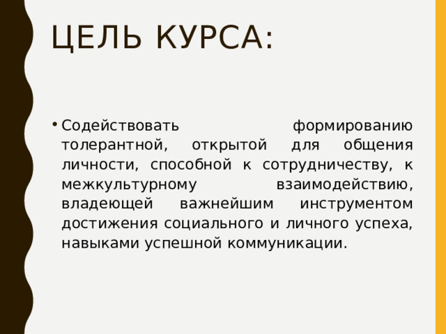 Цель курса: Содействовать формированию толерантной, открытой для общения личности, способной к сотрудничеству, к межкультурному взаимодействию, владеющей важнейшим инструментом достижения социального и личного успеха, навыками успешной коммуникации.  