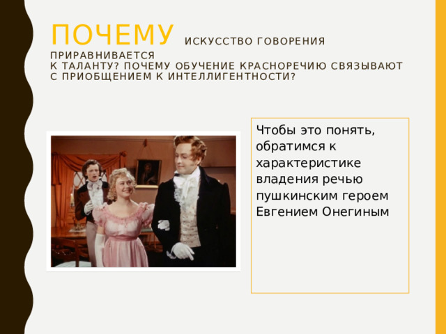 Почему  искусство говорения приравнивается  к таланту? Почему обучение красноречию связывают  с приобщением к интеллигентности? Чтобы это понять, обратимся к характеристике владения речью пушкинским героем Евгением Онегиным  