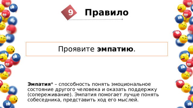 9 Правило  Проявите эмпатию . Эмпатия * – способность понять эмоциональное состояние другого человека и оказать поддержку (сопереживание). Эмпатия помогает лучше понять собеседника, представить ход его мыслей. 