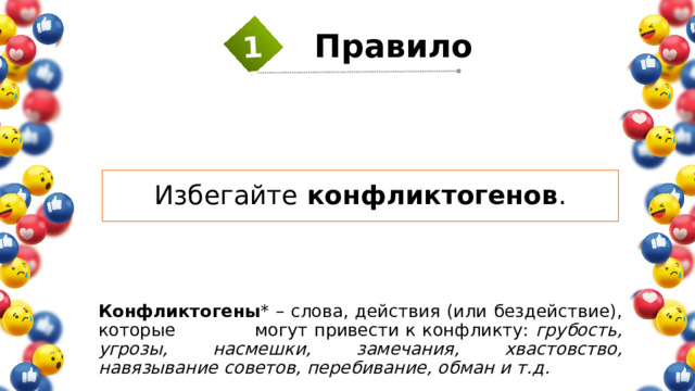 11 Правило  Избегайте конфликтогенов . Конфликтогены * – слова, действия (или бездействие), которые могут привести к конфликту: грубость, угрозы, насмешки, замечания, хвастовство, навязывание советов, перебивание, обман и т.д. 