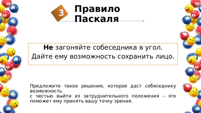 Правило Паскаля 3 2 2 2 3 1 Не загоняйте собеседника в угол. Дайте ему возможность сохранить лицо. Предложите такое решение, которое даст собеседнику возможность  с честью выйти из затруднительного положения – это поможет ему принять вашу точку зрения. 