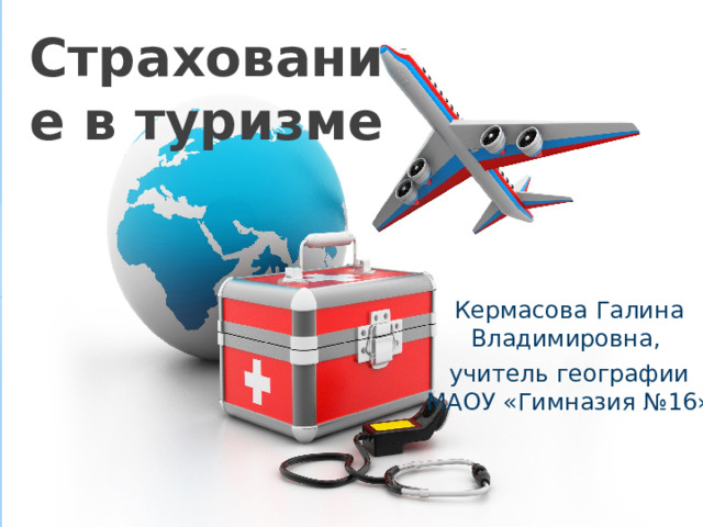 Страхование в туризме Кермасова Галина Владимировна, учитель географии МАОУ «Гимназия №16» 