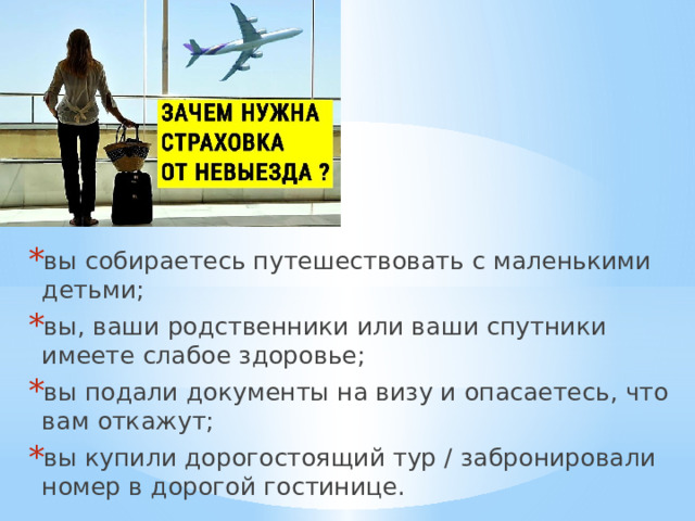 вы собираетесь путешествовать с маленькими детьми; вы, ваши родственники или ваши спутники имеете слабое здоровье; вы подали документы на визу и опасаетесь, что вам откажут; вы купили дорогостоящий тур / забронировали номер в дорогой гостинице. 
