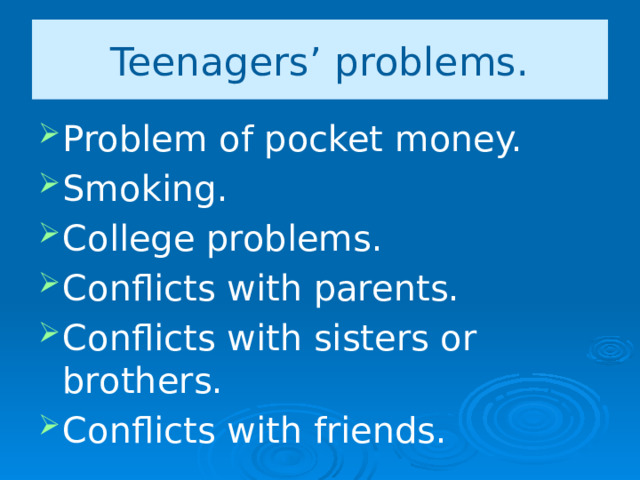Teenagers’ problems. Problem of pocket money. Smoking. College problems. Conflicts with parents. Conflicts with sisters or brothers. Conflicts with friends. 