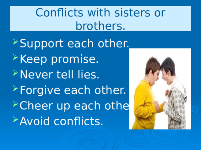 Conflicts with sisters or brothers. Support each other. Keep promise. Never tell lies. Forgive each other. Cheer up each other. Avoid conflicts. 
