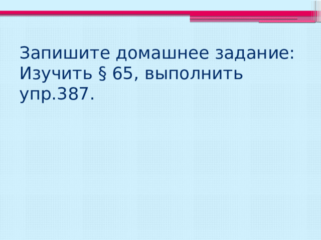 Запишите домашнее задание: Изучить § 65, выполнить упр.387. 