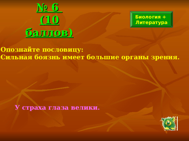 № 6  (10 баллов) Биология + Литература Опознайте пословицу: Сильная боязнь имеет большие органы зрения. У страха глаза велики.   