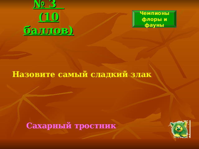 № 3  (10 баллов) Чемпионы флоры и фауны Назовите самый сладкий злак  Сахарный тростник 