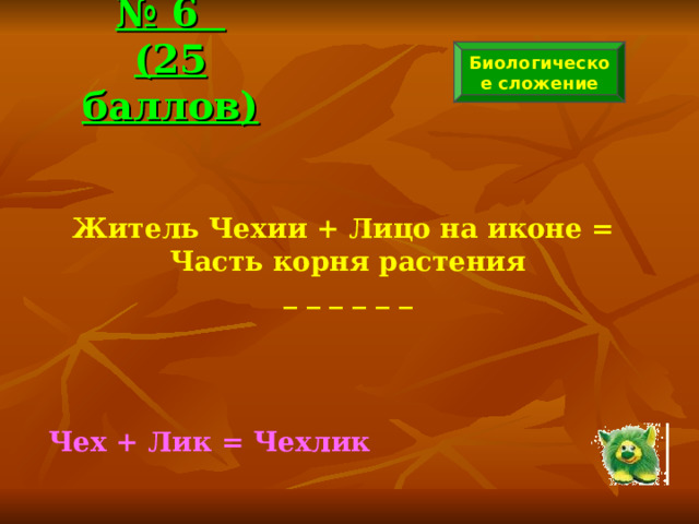 № 6  (25 баллов) Биологическое сложение Житель Чехии + Лицо на иконе = Часть корня растения _ _ _ _ _ _  Чех + Лик = Чехлик 