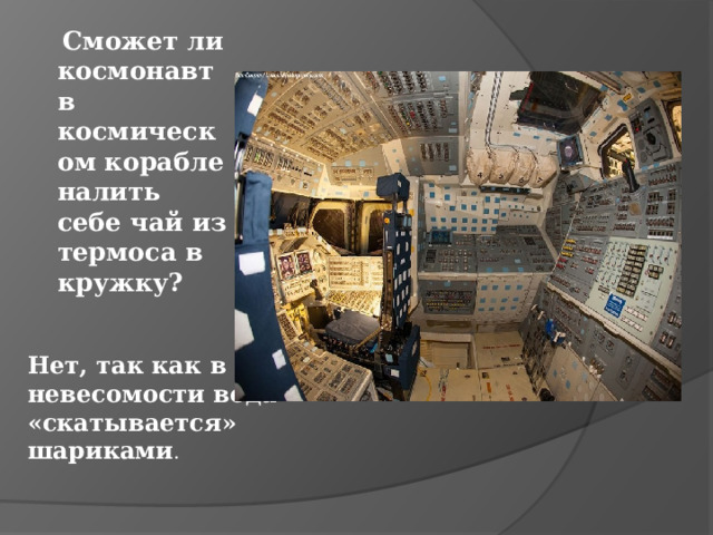  Сможет ли космонавт в космическом корабле налить себе чай из термоса в кружку? Нет, так как в невесомости вода «скатывается» шариками . 