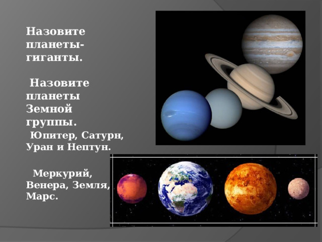 Назовите планеты-гиганты.    Назовите планеты Земной группы.    Юпитер, Сатурн, Уран и Нептун.   Меркурий, Венера, Земля, Марс. 