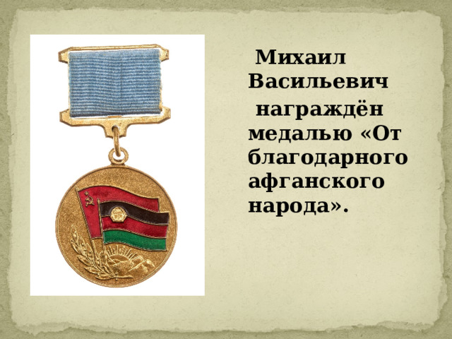  Михаил Васильевич  награждён медалью «От благодарного афганского народа». 