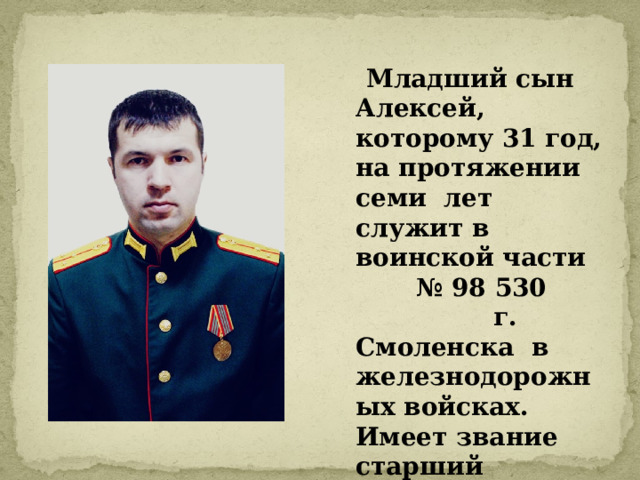  Младший сын Алексей, которому 31 год, на протяжении семи лет служит в воинской части № 98 530 г. Смоленска в железнодорожных войсках. Имеет звание старший лейтенант. 