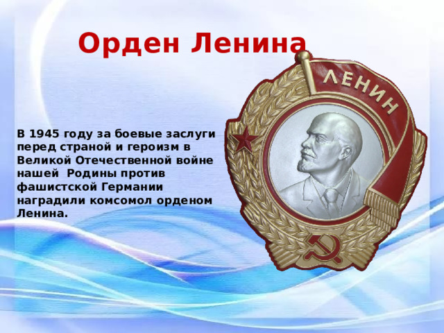 Орден Ленина В 1945 году за боевые заслуги перед страной и героизм в Великой Отечественной войне нашей Родины против фашистской Германии наградили комсомол орденом Ленина. 