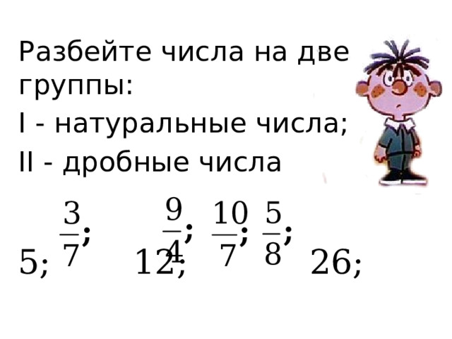 Разбейте числа на две группы: I - натуральные числа; II - дробные числа    5;   12;    26; 