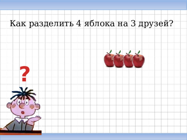 Как разделить 4 яблока на 3 друзей? ?  