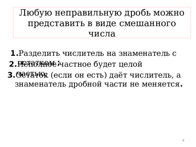 Любую неправильную дробь можно представить в виде смешанного числа 1. Разделить числитель на знаменатель с остатком ; 2. Неполное частное будет целой частью; 3. Остаток (если он есть) даёт числитель, а знаменатель дробной части не меняется . 6 