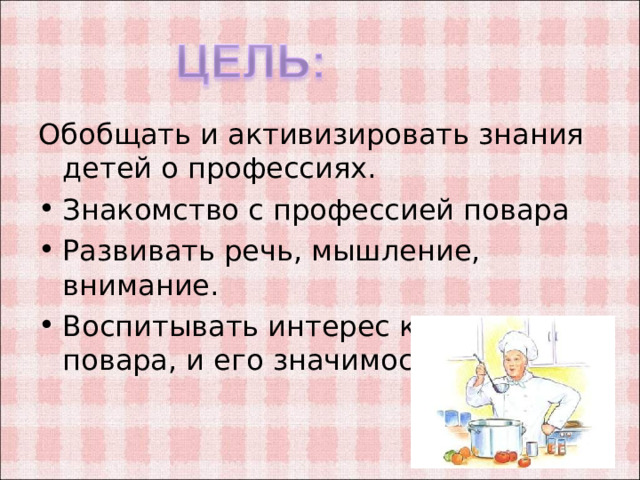 Обобщать и активизировать знания детей о профессиях. Знакомство с профессией повара Развивать речь, мышление, внимание. Воспитывать интерес к профессии повара, и его значимость в жизни. 