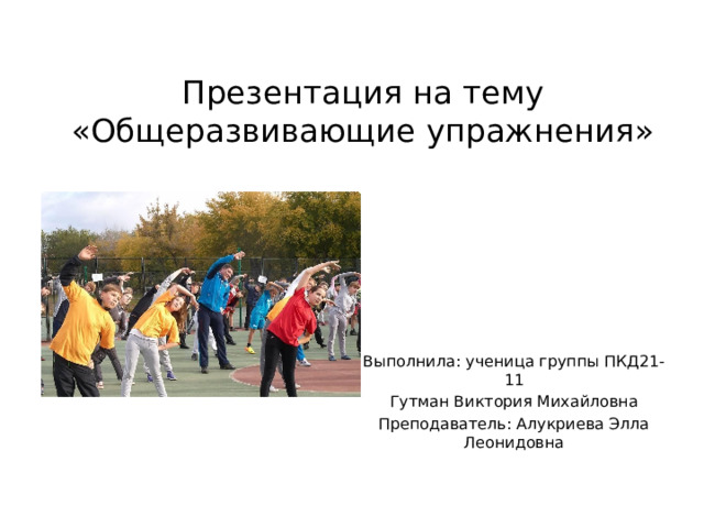 Презентация на тему «Общеразвивающие упражнения» Выполнила: ученица группы ПКД21-11 Гутман Виктория Михайловна Преподаватель: Алукриева Элла Леонидовна 