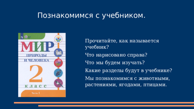 Познакомимся с учебником. Прочитайте, как называется учебник? Что нарисовано справа? Что мы будем изучать? Какие разделы будут в учебнике? Мы познакомимся с животными, растениями, ягодами, птицами. 