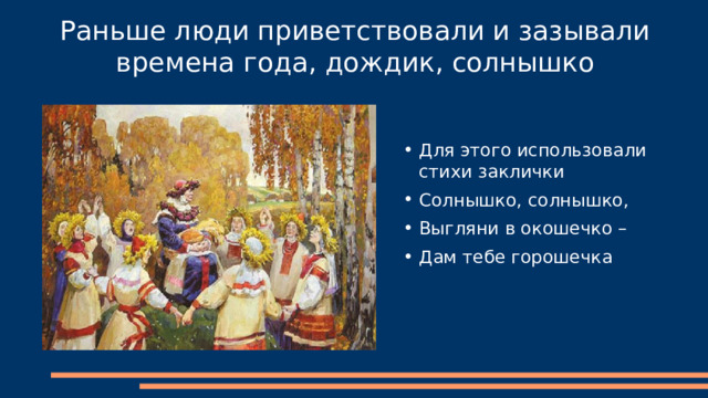 Раньше люди приветствовали и зазывали времена года, дождик, солнышко Для этого использовали стихи заклички Солнышко, солнышко, Выгляни в окошечко – Дам тебе горошечка 