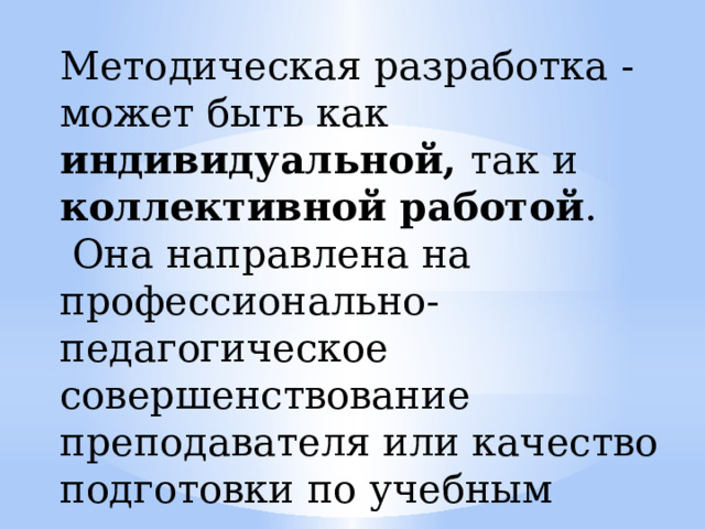 Методическая разработка - может быть как индивидуальной, так и коллективной работой .  Она направлена на профессионально-педагогическое совершенствование преподавателя или качество подготовки по учебным специальностям. 