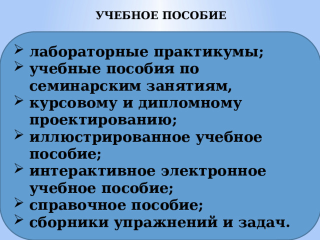 УЧЕБНОЕ ПОСОБИЕ  лабораторные практикумы; учебные пособия по семинарским занятиям, курсовому и дипломному проектированию; иллюстрированное учебное пособие; интерактивное электронное учебное пособие; справочное пособие; сборники упражнений и задач.  