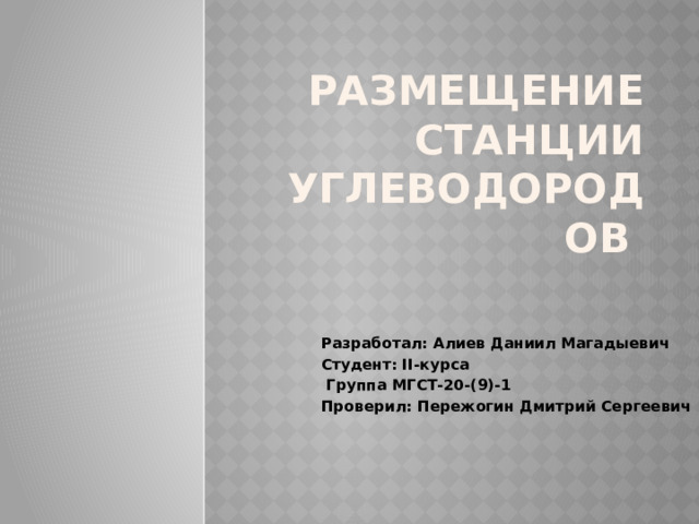 Размещение станции углеводородов Разработал: Алиев Даниил Магадыевич Студент: II-курса  Группа МГСТ-20-(9)-1 Проверил: Пережогин Дмитрий Сергеевич 