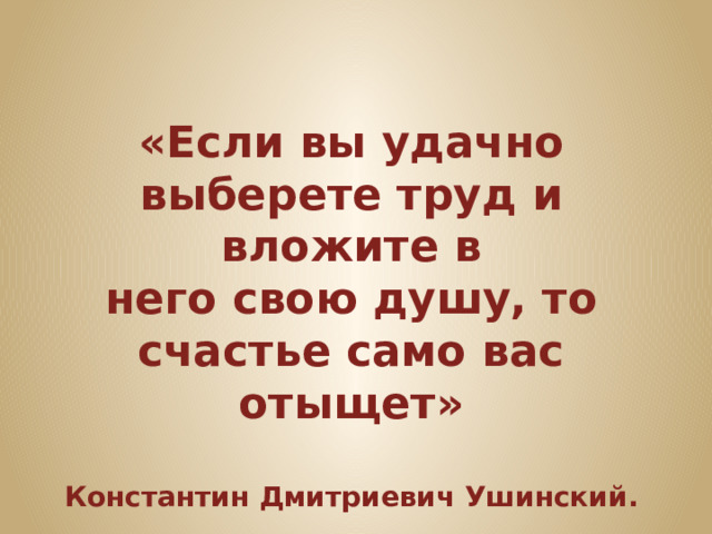 «Если вы удачно выберете труд и вложите в него свою душу, то счастье само вас отыщет»  Константин Дмитриевич Ушинский.  