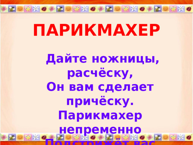 ПАРИКМАХЕР  Дайте ножницы, расчёску,  Он вам сделает причёску.  Парикмахер непременно  Подстрижёт вас современно. 