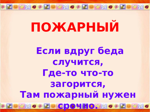 ПОЖАРНЫЙ   Если вдруг беда случится,  Где-то что-то загорится,  Там пожарный нужен срочно.  Он погасит, - это точно. 