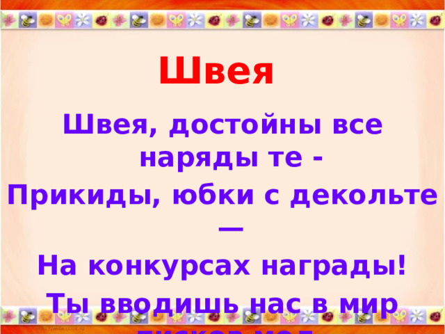 Швея Швея, достойны все наряды те - Прикиды, юбки с декольте — На конкурсах награды! Ты вводишь нас в мир писков мод, Ты топишь в наших душах лед. 