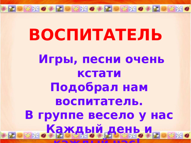 ВОСПИТАТЕЛЬ  Игры, песни очень кстати  Подобрал нам воспитатель.  В группе весело у нас  Каждый день и каждый час! 