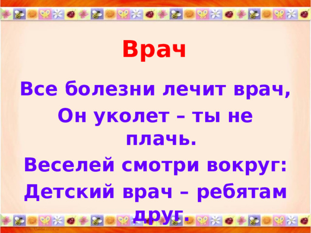 Врач   Все болезни лечит врач, Он уколет – ты не плачь. Веселей смотри вокруг: Детский врач – ребятам друг.   