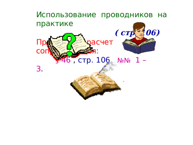 Использование проводников на практике   ( стр. 106) Примеры на расчет сопротивления:  § 46 , стр. 106 , №№ 1 – 3 . 