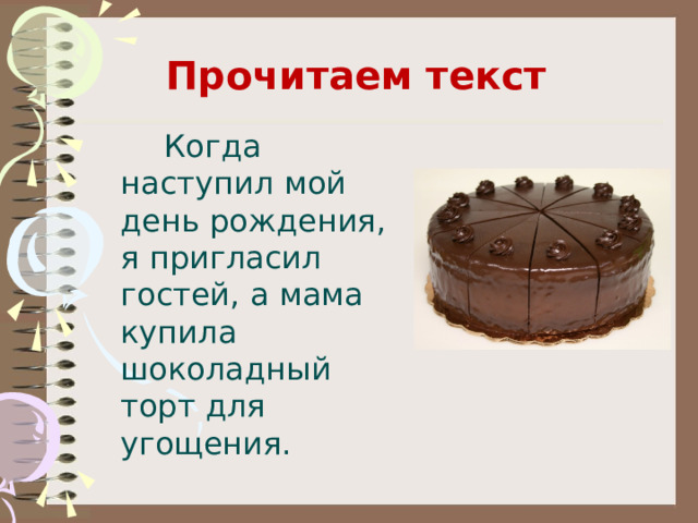          Прочитаем текст    Когда наступил мой день рождения, я пригласил гостей, а мама купила шоколадный торт для угощения. 