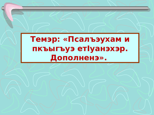 Темэр: «Псалъэухам и пкъыгъуэ ет I уанэхэр. Дополненэ». 