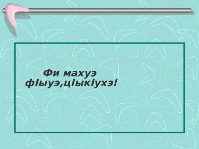     Фи махуэ ф I ыуэ,ц I ык I ухэ!    