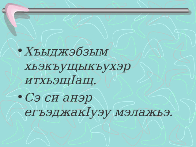 Хъыджэбзым хьэкъущыкъухэр итхьэщ I ащ. Сэ си анэр егъэджак I уэу мэлажьэ.  