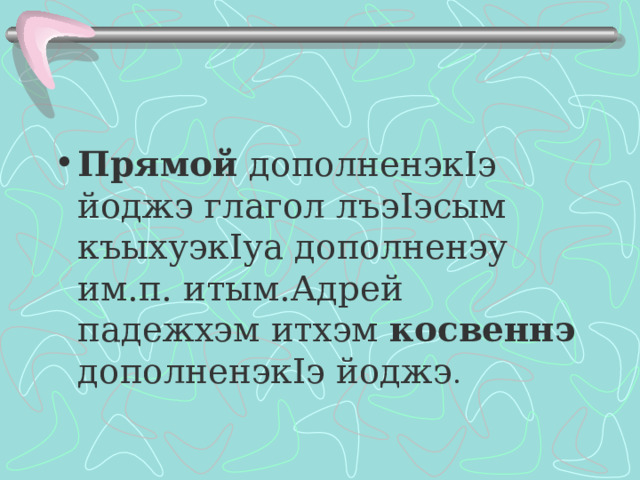 Прямой дополненэк I э йоджэ глагол лъэ I эсым къыхуэк I уа дополненэу им.п. итым.Адрей падежхэм итхэм косвеннэ дополненэк I э йоджэ .  