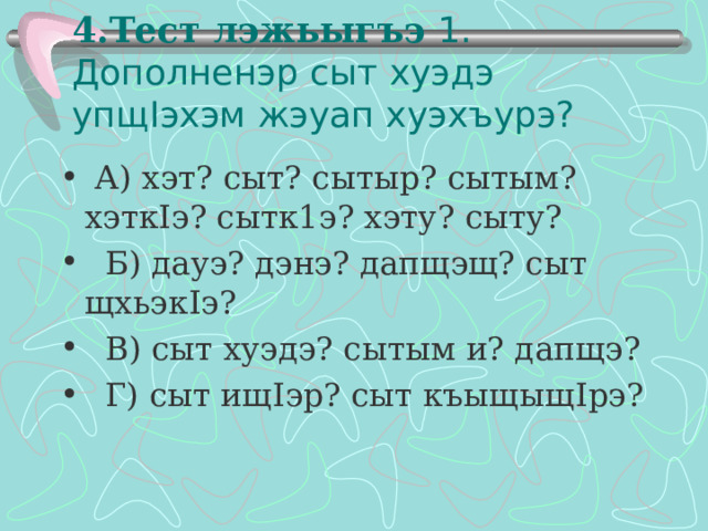 4.Тест лэжьыгъэ 1. Дополненэр сыт хуэдэ упщ I эхэм жэуап хуэхъурэ?    А) хэт? сыт? сытыр? сытым? хэтк I э? сытк1э? хэту? сыту?  Б) дауэ? дэнэ? дапщэщ? сыт щхьэк I э?  В) сыт хуэдэ? сытым и? дапщэ?  Г) сыт ищ I эр? сыт къыщыщ I рэ?  