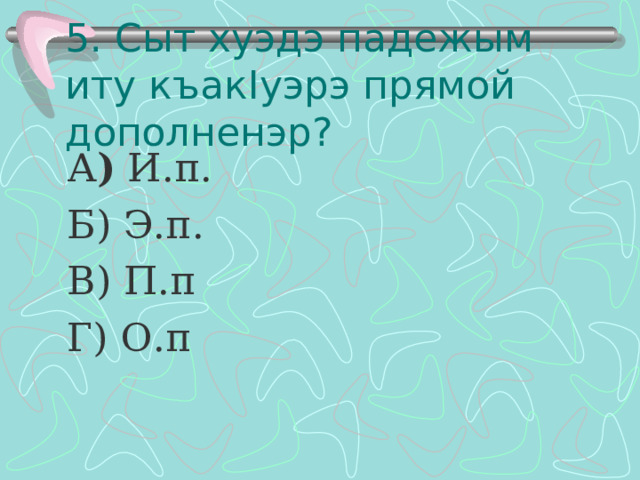 5. Сыт хуэдэ падежым иту къак I уэрэ прямой дополненэр?  А ) И.п.  Б) Э.п.  В) П.п  Г) О.п 