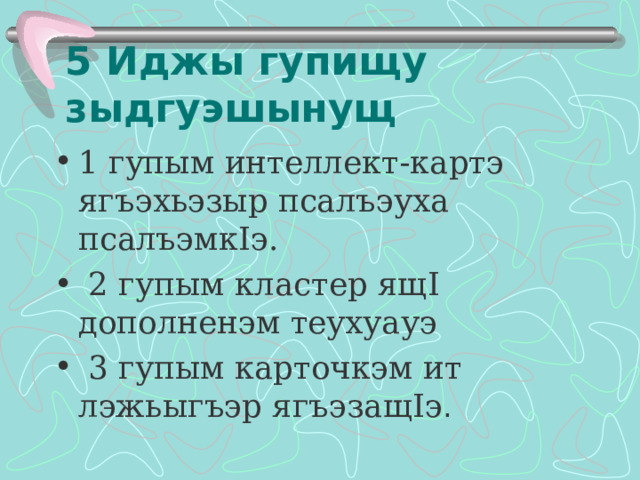 5 Иджы гупищу зыдгуэшынущ 1 гупым интеллект-картэ ягъэхьэзыр псалъэуха псалъэмк I э.  2 гупым кластер ящ I дополненэм теухуауэ  3 гупым карточкэм ит лэжьыгъэр ягъэзащ I э . 