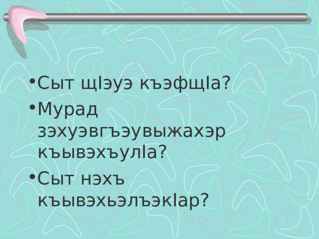 Сыт щ I эуэ къэфщ I а? Мурад зэхуэвгъэувыжахэр къывэхъул I а? Сыт нэхъ къывэхьэлъэк I ар? 