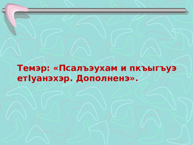 Темэр: «Псалъэухам и пкъыгъуэ ет I уанэхэр. Дополненэ».  