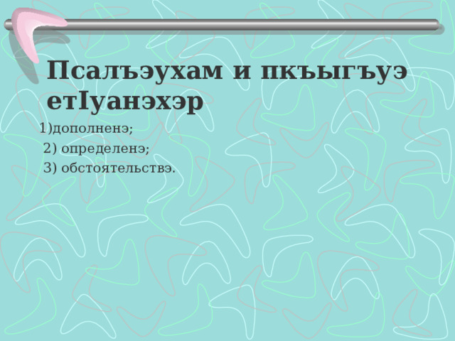 Псалъэухам и пкъыгъуэ ет I уанэхэр 1)дополненэ;  2) определенэ;  3) обстоятельствэ . 